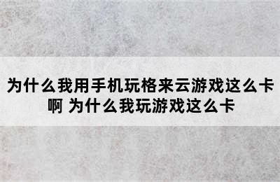 为什么我用手机玩格来云游戏这么卡啊 为什么我玩游戏这么卡